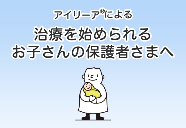 アイリーア🄬による治療を始められるお子さんの保護者さまへ